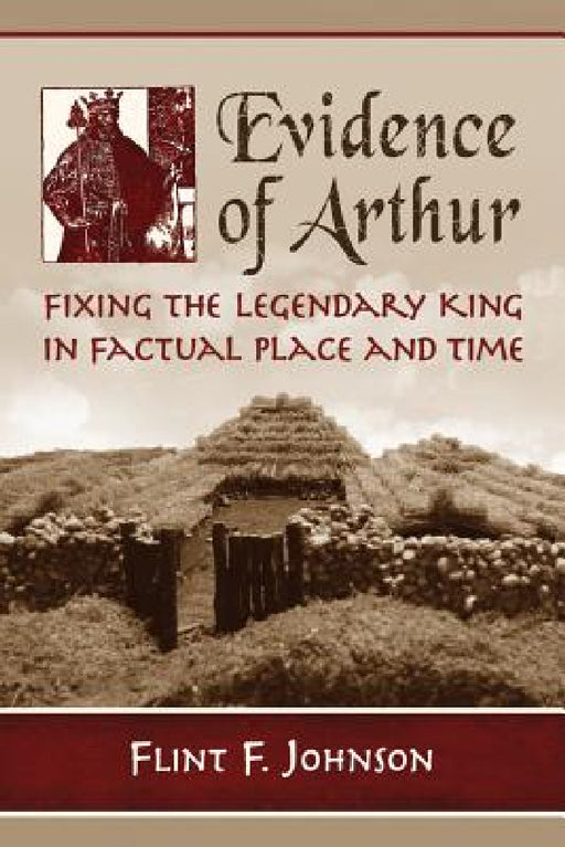 Evidence of Arthur: Fixing the Legendary King in Factual Place and Time by Flint F. Johnson