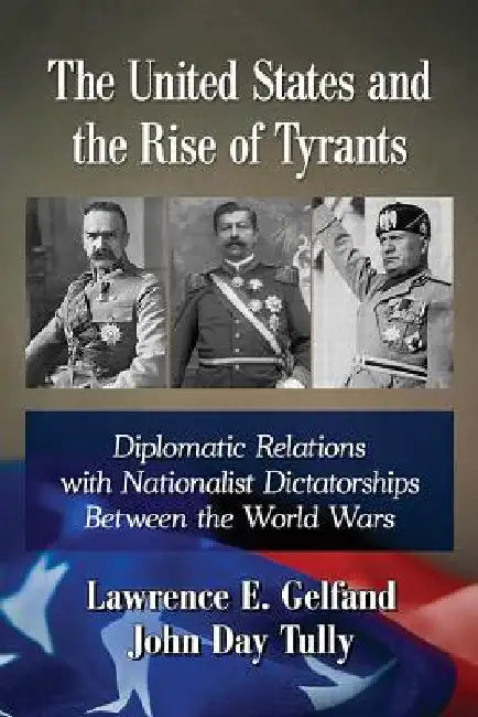 The United States and the Rise of Tyrants: Diplomatic Relations with Nationalist Dictatorships Between the World Wars by Lawrence E. Gelfand
