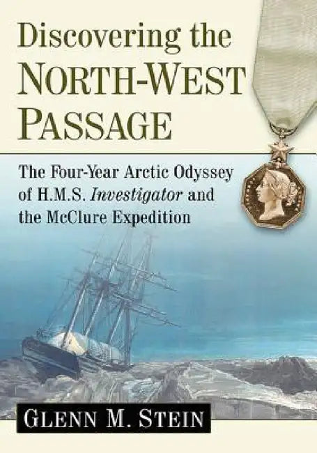 Discovering the North-West Passage: The Four-Year Arctic Odyssey of H.M.S. Investigator and the McClure Expedition by Glenn M. Stein