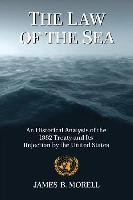 The Law of the Sea: An Historical Analysis of the 1982 Treaty and Its Rejection by the United States by James B. Morell