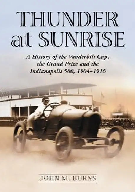 Thunder at Sunrise: A History of the Vanderbilt Cup, the Grand Prize and the Indianapolis 500, 1904-1916 by John M. Burns