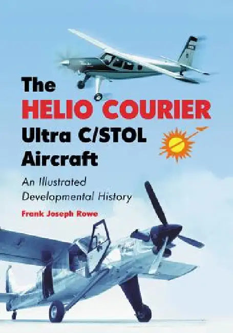 The Helio Courier Ultra C/STOL Aircraft: An Illustrated Developmental History by Frank Joseph Rowe
