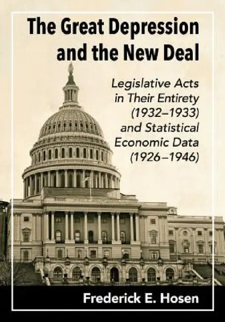 The Great Depression and the New Deal: Legislative Acts in Their Entirety (1932-1933) and Statistical Economic Data (1926-1946) by Frederick E. Hosen
