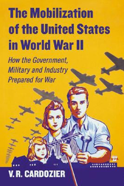 The Mobilization of the United States in World War II: How the Government, Military and Industry Prepared for War by V. R. Cardozier