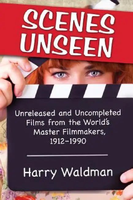 Scenes Unseen: Unreleased and Uncompleted Films from the World's Master Filmmakers, 1912-1990 by Harry Waldman