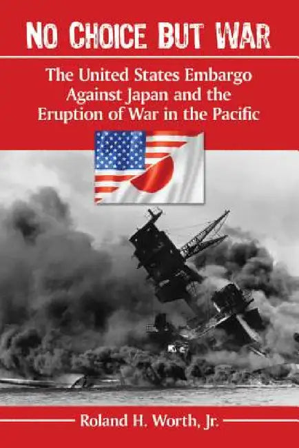 No Choice but War: The United States Embargo Against Japan and the Eruption of War in the Pacific by Roland H. Worth