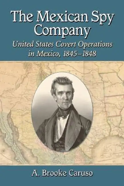 The Mexican Spy Company: United States Covert Operations in Mexico, 1845-1848 by A. Brooke Caruso