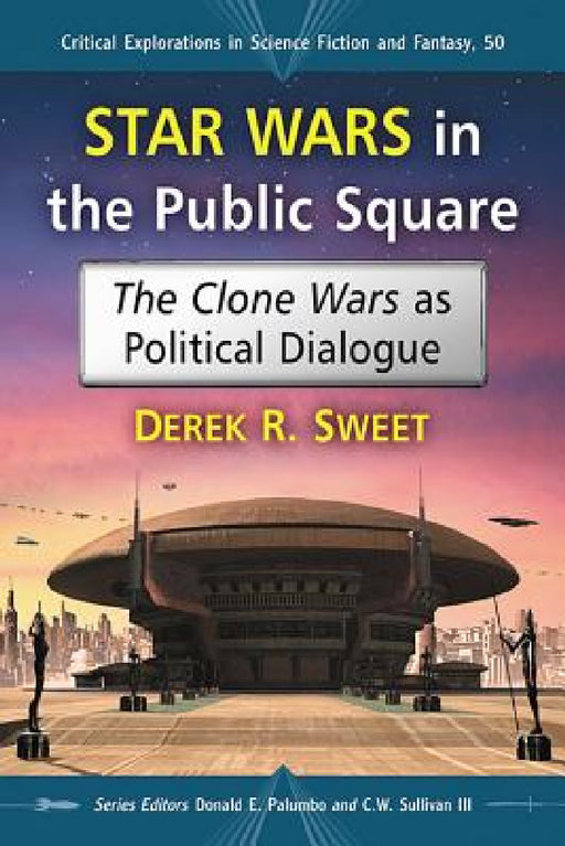 Star Wars in the Public Square: The Clone Wars as Political Dialogue by Derek R. Sweet, Donald E. Palumbo, III Sullivan C. W.