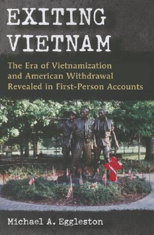 Exiting Vietnam: The Era of Vietnamization and American Withdrawal Revealed in First-Person Accounts by Michael A. Eggleston