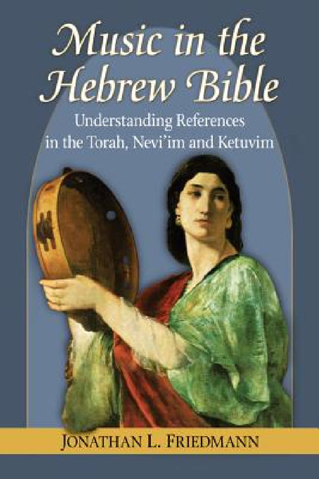 Music in the Hebrew Bible: Understanding References in the Torah, Nevi'im and Ketuvim by Jonathan L. Friedmann