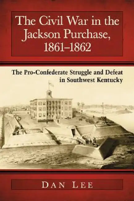 The Civil War in the Jackson Purchase, 1861-1862: The Pro-Confederate Struggle and Defeat in Southwest Kentucky by Dan Lee