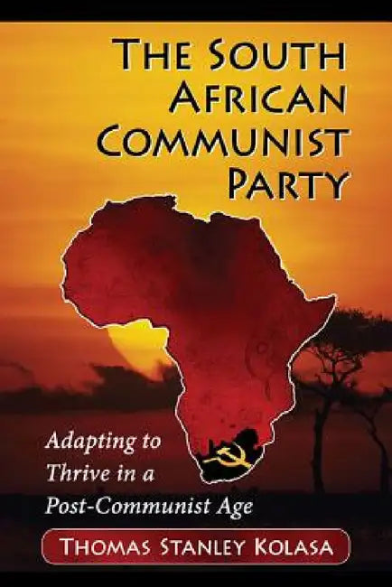 The South African Communist Party: Adapting to Thrive in a Post-Communist Age by Thomas Stanley Kolasa