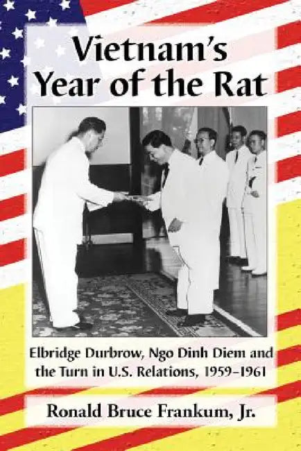 Vietnam's Year of the Rat: Elbridge Durbrow, Ngo Đinh Diệm and the Turn in U.S. Relations, 1959-1961 by Ronald Bruce Frankum