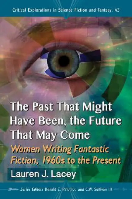 The Past That Might Have Been, the Future That May Come: Women Writing Fantastic Fiction, 1960s to the Present by Lauren J. Lacey, Donald E. Palumbo, III Sullivan C. W.