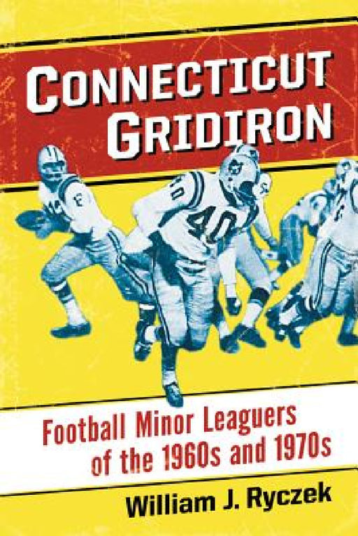 Connecticut Gridiron: Football Minor Leaguers of the 1960s and 1970s by William J. Ryczek