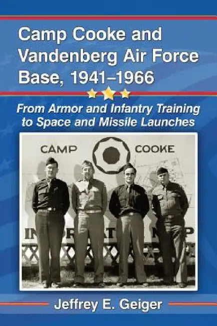 Camp Cooke and Vandenberg Air Force Base, 1941-1966: From Armor and Infantry Training to Space and Missile Launches by Jeffrey E. Geiger