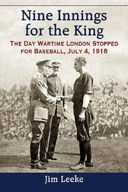 Nine Innings for the King: The Day Wartime London Stopped for Baseball, July 4, 1918 by Jim Leeke