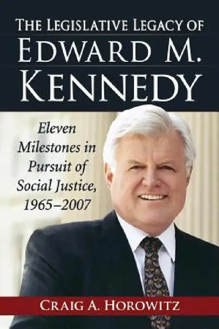 The Legislative Legacy of Edward M. Kennedy: Eleven Milestones in Pursuit of Social Justice, 1965-2007 by Craig A. Horowitz