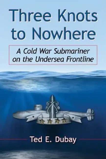 Three Knots to Nowhere: A Cold War Submariner on the Undersea Frontline by Ted E. DuBay