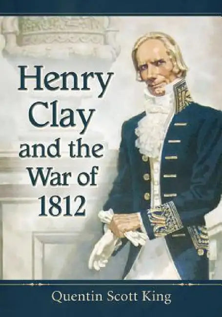 Henry Clay and the War of 1812 by Quentin Scott King