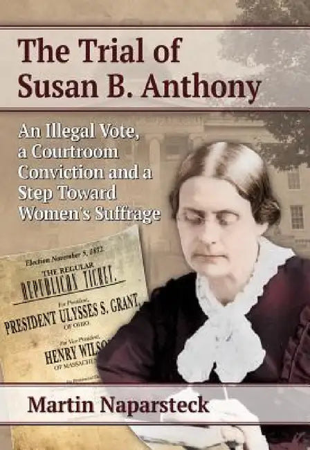The Trial of Susan B. Anthony: An Illegal Vote, a Courtroom Conviction and a Step Toward Women's Suffrage by Martin Naparsteck