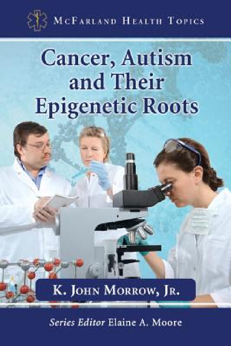 Cancer, Autism and Their Epigenetic Roots by K. John Morrow, Elaine A. Moore