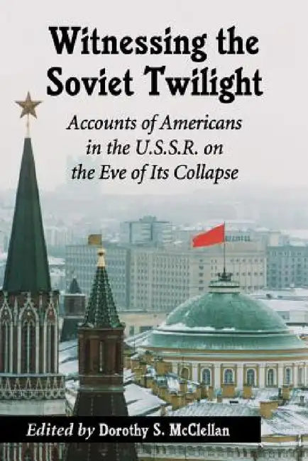 Witnessing the Soviet Twilight: Accounts of Americans in the U.S.S.R. on the Eve of Its Collapse by Dorothy S. McClellan