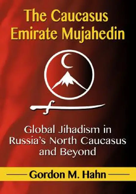The Caucasus Emirate Mujahedin: Global Jihadism in Russia's North Caucasus and Beyond by Gordon M. Hahn