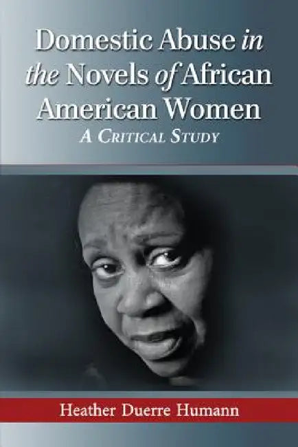 Domestic Abuse in the Novels of African American Women: A Critical Study by Heather Duerre Humann