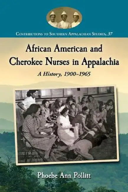African American and Cherokee Nurses in Appalachia: A History, 1900-1965 by Phoebe Ann Pollitt