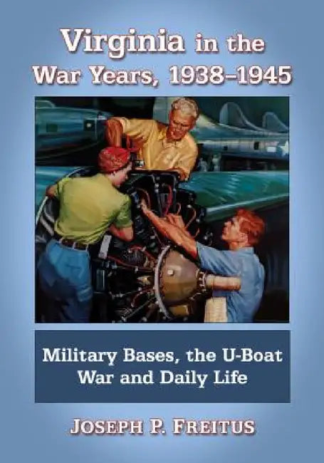 Virginia in the War Years, 1938-1945: Military Bases, the U-Boat War and Daily Life by Joseph P. Freitus