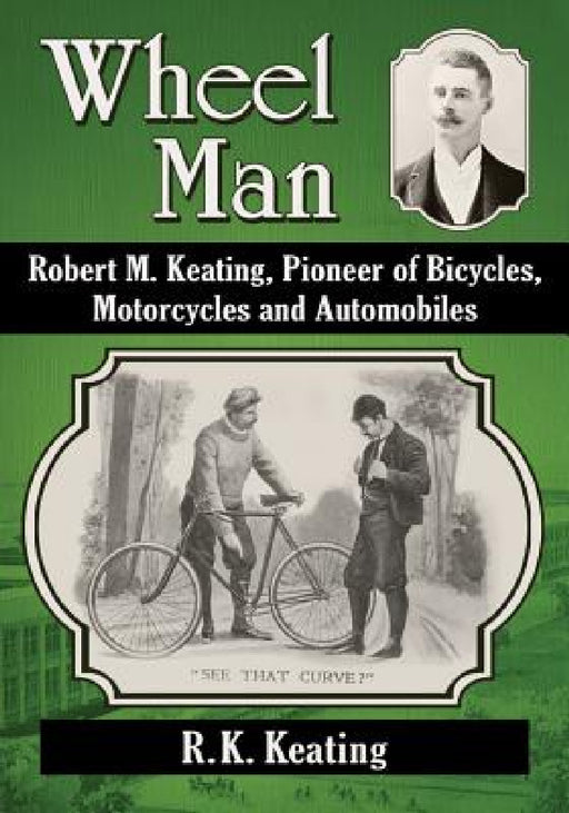 Wheel Man: Robert M. Keating, Pioneer of Bicycles, Motorcycles and Automobiles by R. K. Keating