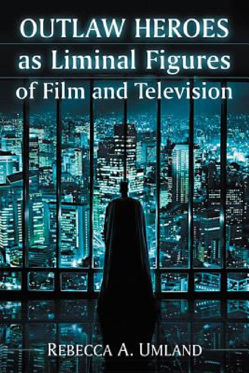 Outlaw Heroes as Liminal Figures of Film and Television by Rebecca A. Umland