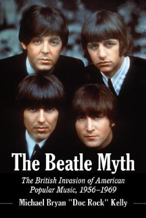 The Beatle Myth: The British Invasion of American Popular Music, 1956-1969 by Michael Bryan Doc Rock Kelly