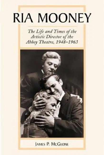 Ria Mooney: The Life and Times of the Artistic Director of the Abbey Theatre, 1948-1963 by James P. McGlone