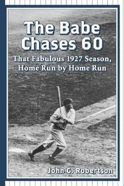The Babe Chases 60: That Fabulous 1927 Season, Home Run by Home Run by John G. Robertson