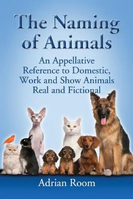 The Naming of Animals: An Appellative Reference to Domestic, Work and Show Animals Real and Fictional by Adrian Room