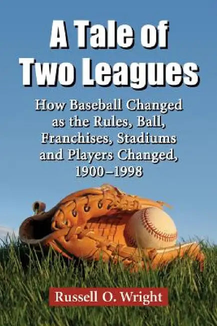 A Tale of Two Leagues: How Baseball Changed as the Rules, Ball, Franchises, Stadiums and Players Changed, 1900-1998 by Russell O. Wright