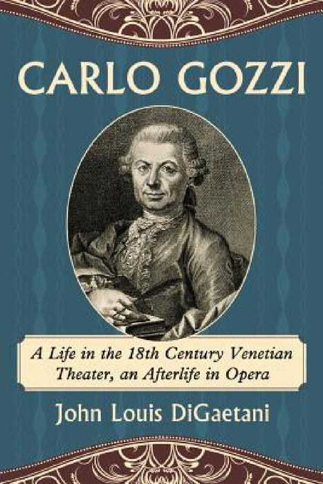 Carlo Gozzi: A Life in the 18th Century Venetian Theater, an Afterlife in Opera by John Louis Digaetani