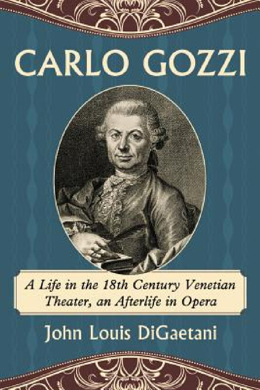 Carlo Gozzi: A Life in the 18th Century Venetian Theater, an Afterlife in Opera by John Louis Digaetani