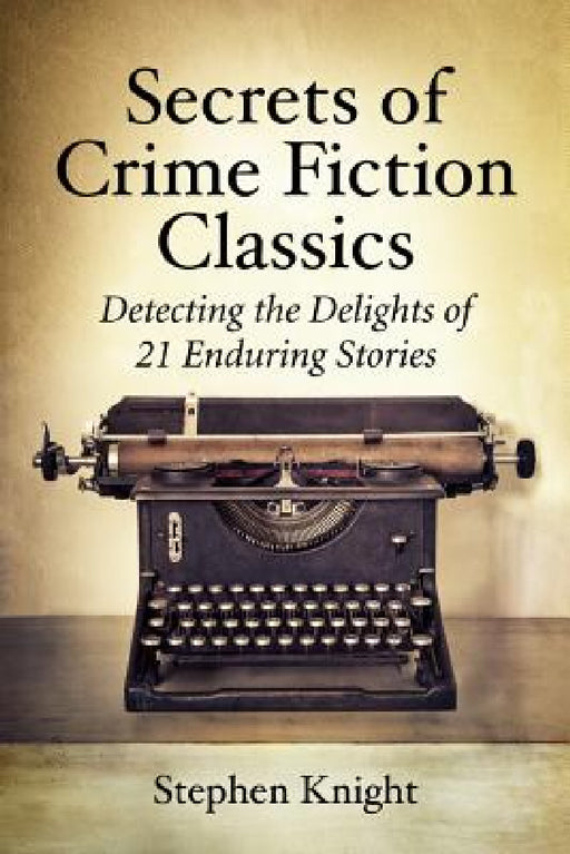 Secrets of Crime Fiction Classics: Detecting the Delights of 21 Enduring Stories by Stephen Knight