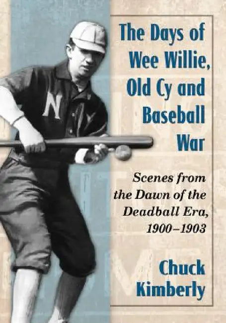 The Days of Wee Willie, Old Cy and Baseball War: Scenes from the Dawn of the Deadball Era, 1900-1903 by Chuck Kimberly