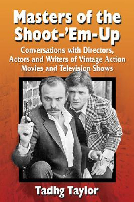 Masters of the Shoot-'Em-Up: Conversations with Directors, Actors and Writers of Vintage Action Movies and Television Shows by Tadhg Taylor