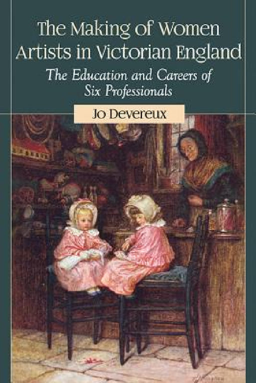 The Making of Women Artists in Victorian England: The Education and Careers of Six Professionals by Jo Devereux