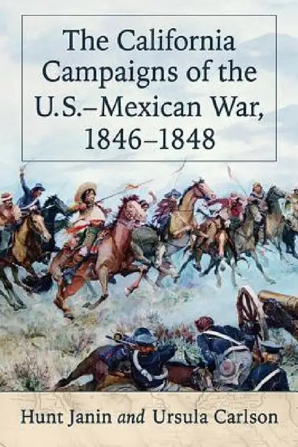 The California Campaigns of the U.S.-Mexican War, 1846-1848 by Hunt Janin, Ursula Carlson