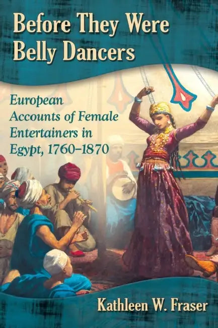 Before They Were Belly Dancers: European Accounts of Female Entertainers in Egypt, 1760-1870 by Kathleen W. Fraser