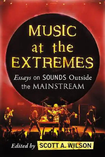 Music at the Extremes: Essays on Sounds Outside the Mainstream by Scott A. Wilson