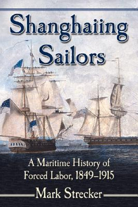 Shanghaiing Sailors: A Maritime History of Forced Labor, 1849-1915 by Mark Strecker