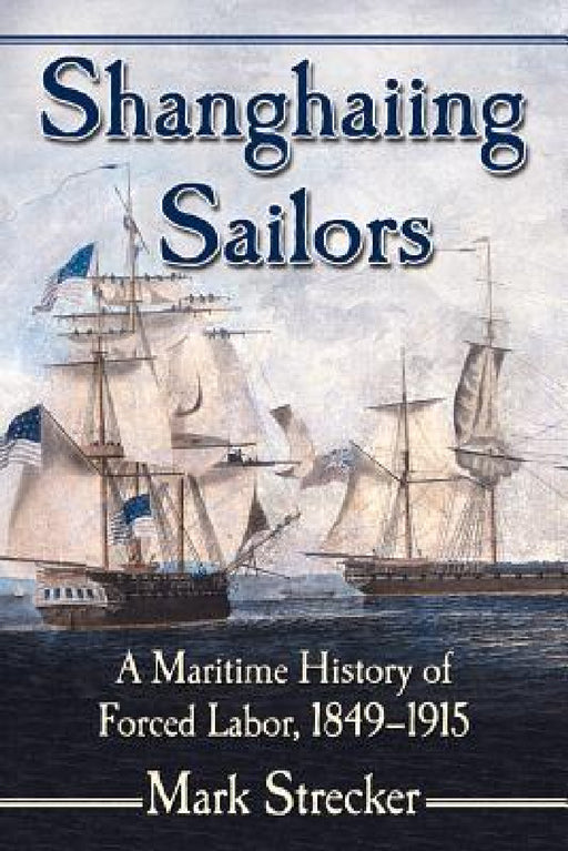 Shanghaiing Sailors: A Maritime History of Forced Labor, 1849-1915 by Mark Strecker