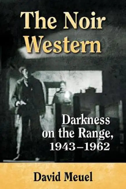 The Noir Western: Darkness on the Range, 1943-1962 by David Meuel